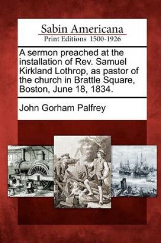 Cover of A Sermon Preached at the Installation of Rev. Samuel Kirkland Lothrop, as Pastor of the Church in Brattle Square, Boston, June 18, 1834.
