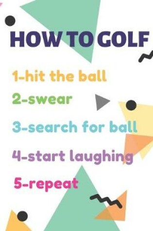 Cover of GOLF LOG BOOK HOW TO GOLF 1-hit the ball 2-swear 3-search for ball 4-start laughing 5-repeat