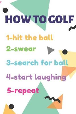 Book cover for GOLF LOG BOOK HOW TO GOLF 1-hit the ball 2-swear 3-search for ball 4-start laughing 5-repeat