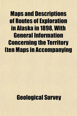 Book cover for Maps and Descriptions of Routes of Exploration in Alaska in 1898, with General Information Concerning the Territory (Ten Maps in Accompanying