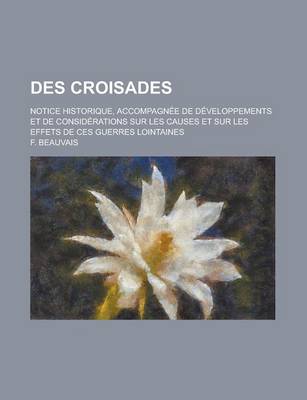 Book cover for Des Croisades; Notice Historique, Accompagnee de Developpements Et de Considerations Sur Les Causes Et Sur Les Effets de Ces Guerres Lointaines