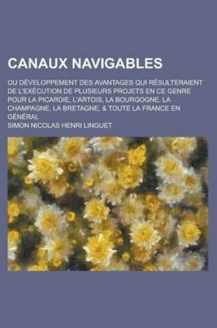 Cover of Canaux Navigables; Ou Developpement Des Avantages Qui Resulteraient de L'Execution de Plusieurs Projets En Ce Genre Pour La Picardie, L'Artois, La Bou
