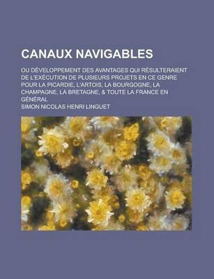 Book cover for Canaux Navigables; Ou Developpement Des Avantages Qui Resulteraient de L'Execution de Plusieurs Projets En Ce Genre Pour La Picardie, L'Artois, La Bou