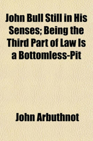 Cover of John Bull Still in His Senses; Being the Third Part of Law Is a Bottomless-Pit