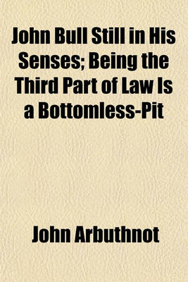 Book cover for John Bull Still in His Senses; Being the Third Part of Law Is a Bottomless-Pit