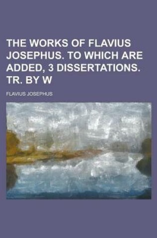 Cover of The Works of Flavius Josephus. to Which Are Added, 3 Dissertations. Tr. by W