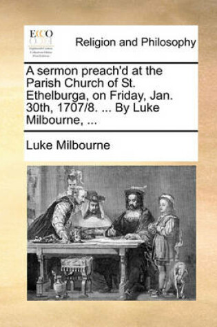 Cover of A Sermon Preach'd at the Parish Church of St. Ethelburga, on Friday, Jan. 30th, 1707/8. ... by Luke Milbourne, ...