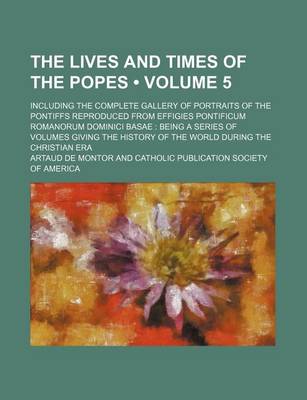 Book cover for The Lives and Times of the Popes (Volume 5); Including the Complete Gallery of Portraits of the Pontiffs Reproduced from Effigies Pontificum Romanorum Dominici Basae Being a Series of Volumes Giving the History of the World During the Christian Era