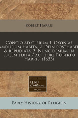 Cover of Concio Ad Clerum 1. Oxoniae Jamdudum Habita, 2. Dein Posthabita & Repudiata, 3. Nunc Demum in Lucem Edita / Authore Roberto Harris. (1653)