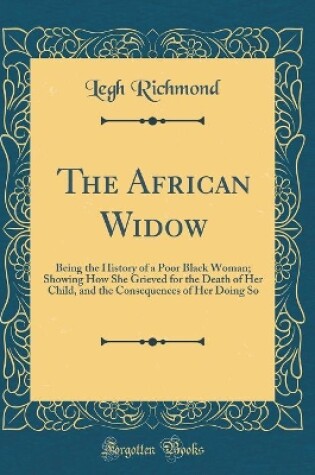 Cover of The African Widow: Being the History of a Poor Black Woman; Showing How She Grieved for the Death of Her Child, and the Consequences of Her Doing So (Classic Reprint)