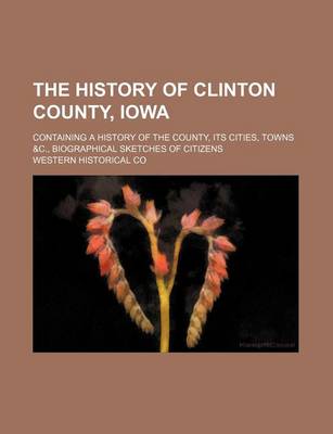 Book cover for The History of Clinton County, Iowa; Containing a History of the County, Its Cities, Towns &C., Biographical Sketches of Citizens