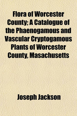 Book cover for Flora of Worcester County; A Catalogue of the Phaenogamous and Vascular Cryptogamous Plants of Worcester County, Masachusetts