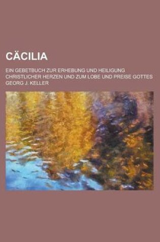 Cover of Cacilia; Ein Gebetbuch Zur Erhebung Und Heiligung Christlicher Herzen Und Zum Lobe Und Preise Gottes