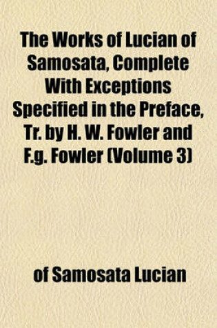 Cover of The Works of Lucian of Samosata, Complete with Exceptions Specified in the Preface, Tr. by H. W. Fowler and F.G. Fowler (Volume 3)