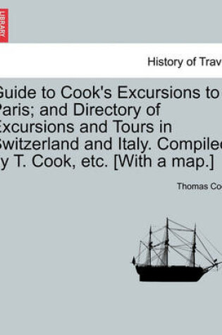 Cover of Guide to Cook's Excursions to Paris; And Directory of Excursions and Tours in Switzerland and Italy. Compiled by T. Cook, Etc. [With a Map.]