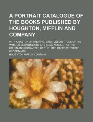 Book cover for A Portrait Catalogue of the Books Published by Houghton, Mifflin and Company; With a Sketch of the Firm, Brief Descriptions of the Various Departments, and Some Account of the Origin and Character of the Literary Enterprises Undertaken