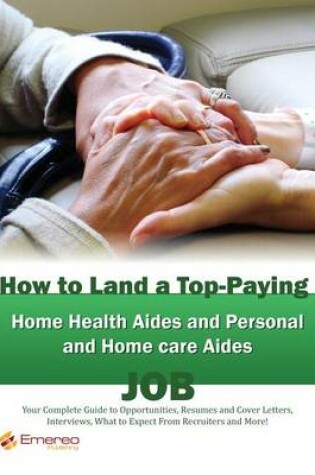 Cover of How to Land a Top-Paying Home Health Aides and Personal and Home Care Aides Job: Your Complete Guide to Opportunities, Resumes and Cover Letters, Interviews, Salaries, Promotions, What to Expect from Recruiters and More!