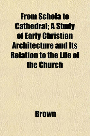 Cover of From Schola to Cathedral; A Study of Early Christian Architecture and Its Relation to the Life of the Church