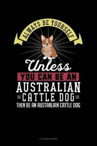 Cover of Always Be Yourself Unless You Can Be an Australian Cattle Dog Then Be an Australian Cattle Dog