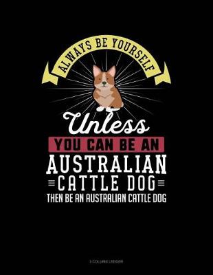 Cover of Always Be Yourself Unless You Can Be an Australian Cattle Dog Then Be an Australian Cattle Dog