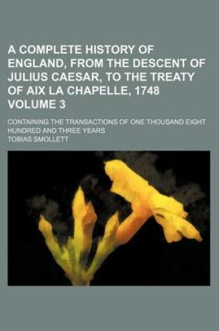 Cover of A Complete History of England, from the Descent of Julius Caesar, to the Treaty of AIX La Chapelle, 1748 Volume 3; Containing the Transactions of One Thousand Eight Hundred and Three Years