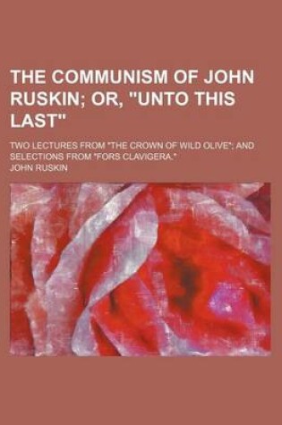 Cover of The Communism of John Ruskin; Or, Unto This Last. Two Lectures from the Crown of Wild Olive and Selections from Fors Clavigera.