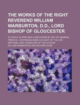 Book cover for The Works of the Right Reverend William Warburton, D.D., Lord Bishop of Gloucester (Volume 3); To Which Is Prefixed a Discourse by Way of General Preface, Containing Some Account of the Life, Writings, and Character of the Author