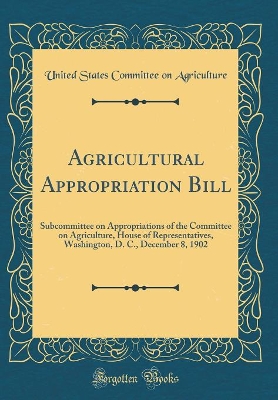 Book cover for Agricultural Appropriation Bill: Subcommittee on Appropriations of the Committee on Agriculture, House of Representatives, Washington, D. C., December 8, 1902 (Classic Reprint)