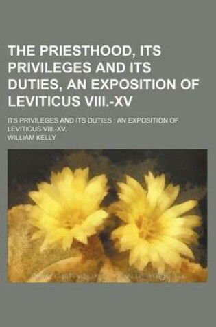 Cover of The Priesthood, Its Privileges and Its Duties, an Exposition of Leviticus VIII.-XV; Its Privileges and Its Duties an Exposition of Leviticus VIII.-XV.