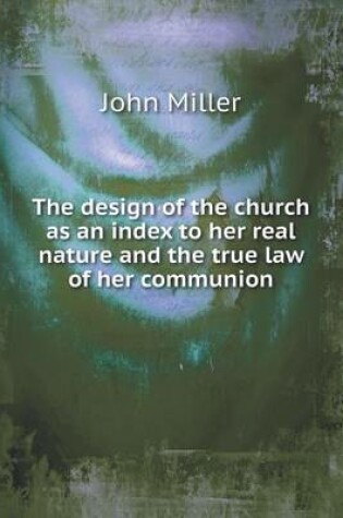 Cover of The design of the church as an index to her real nature and the true law of her communion
