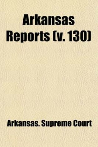 Cover of Arkansas Reports (Volume 130); Cases Determined in the Supreme Court of the State of Arkansas, at the