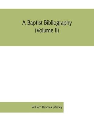 Book cover for A Baptist bibliography (Volume II); being a register of the chief materials for Baptist history, whether in manuscript or in print, preserved in England, Wales, and Ireland.