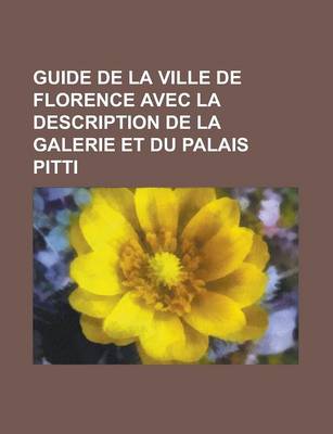 Book cover for Guide de La Ville de Florence Avec La Description de La Galerie Et Du Palais Pitti