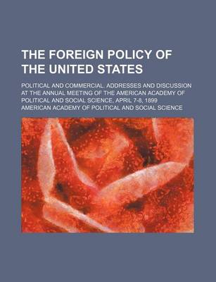 Book cover for The Foreign Policy of the United States; Political and Commercial. Addresses and Discussion at the Annual Meeting of the American Academy of Political and Social Science, April 7-8, 1899