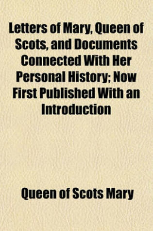 Cover of Letters of Mary, Queen of Scots, and Documents Connected with Her Personal History; Now First Published with an Introduction