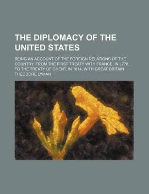 Book cover for The Diplomacy of the United States; Being an Account of the Foreign Relations of the Country, from the First Treaty with France, in L778, to the Treaty of Ghent, in 1814, with Great Britain