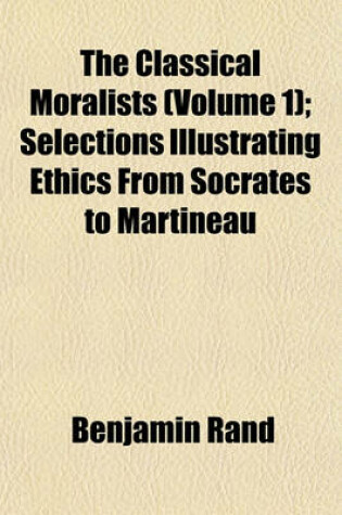 Cover of The Classical Moralists (Volume 1); Selections Illustrating Ethics from Socrates to Martineau