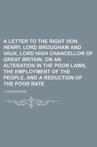 Cover of A Letter to the Right Hon. Henry, Lord Brougham and Vaux, Lord High Chancellor of Great Britain, on an Alteration in the Poor Laws, the Employment of the People, and a Reduction of the Poor Rate