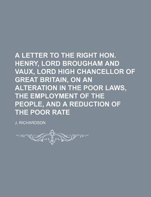 Book cover for A Letter to the Right Hon. Henry, Lord Brougham and Vaux, Lord High Chancellor of Great Britain, on an Alteration in the Poor Laws, the Employment of the People, and a Reduction of the Poor Rate