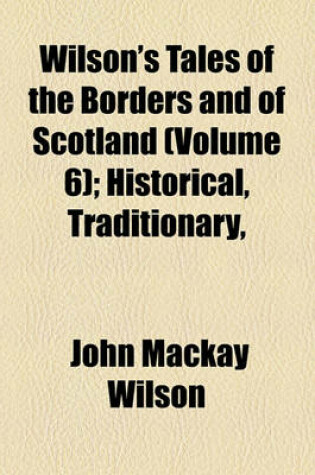 Cover of Wilson's Tales of the Borders and of Scotland (Volume 6); Historical, Traditionary, & Imaginative, with a Glossary