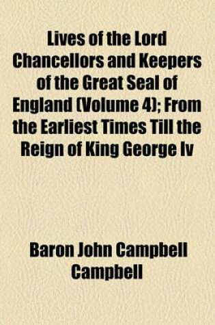 Cover of Lives of the Lord Chancellors and Keepers of the Great Seal of England (Volume 4); From the Earliest Times Till the Reign of King George IV