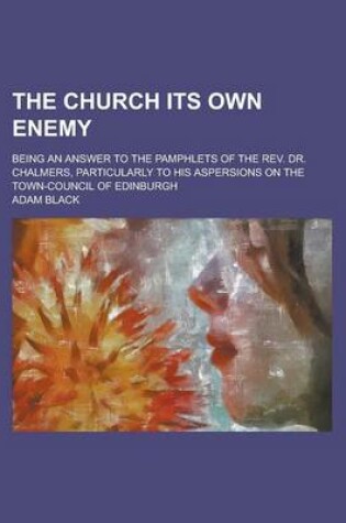 Cover of The Church Its Own Enemy; Being an Answer to the Pamphlets of the REV. Dr. Chalmers, Particularly to His Aspersions on the Town-Council of Edinburgh