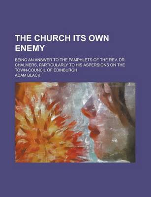 Book cover for The Church Its Own Enemy; Being an Answer to the Pamphlets of the REV. Dr. Chalmers, Particularly to His Aspersions on the Town-Council of Edinburgh