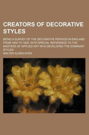 Cover of Creators of Decorative Styles; Being a Survey of the Decorative Periods in England from 1600 to 1800, with Special Reference to the Masters of Applied