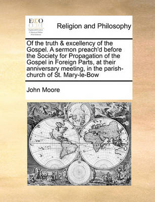 Book cover for Of the truth & excellency of the Gospel. A sermon preach'd before the Society for Propagation of the Gospel in Foreign Parts, at their anniversary meeting, in the parish-church of St. Mary-le-Bow