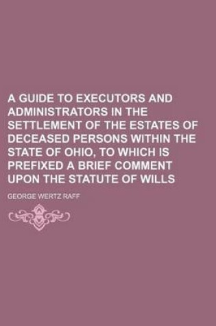 Cover of A Guide to Executors and Administrators in the Settlement of the Estates of Deceased Persons Within the State of Ohio, to Which Is Prefixed a Brief