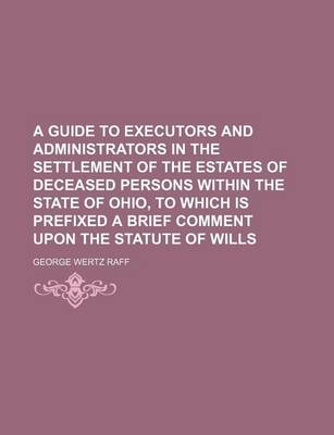 Book cover for A Guide to Executors and Administrators in the Settlement of the Estates of Deceased Persons Within the State of Ohio, to Which Is Prefixed a Brief