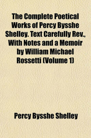 Cover of The Complete Poetical Works of Percy Bysshe Shelley. Text Carefully REV., with Notes and a Memoir by William Michael Rossetti (Volume 1)
