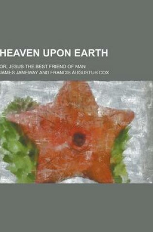 Cover of Heaven Upon Earth; Or, Jesus the Best Friend of Man