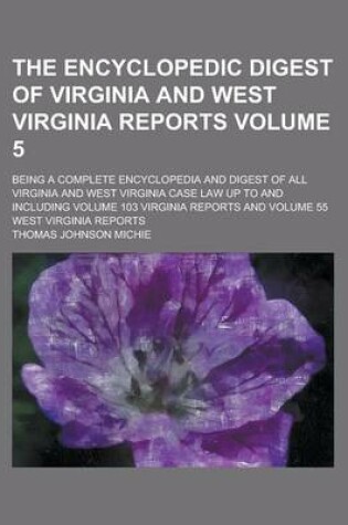 Cover of The Encyclopedic Digest of Virginia and West Virginia Reports; Being a Complete Encyclopedia and Digest of All Virginia and West Virginia Case Law Up to and Including Volume 103 Virginia Reports and Volume 55 West Virginia Reports Volume 5